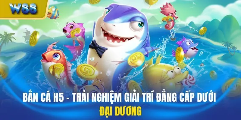 Bắn Cá H5 - Trải Nghiệm Giải Trí Đẳng Cấp Dưới Đại Dương